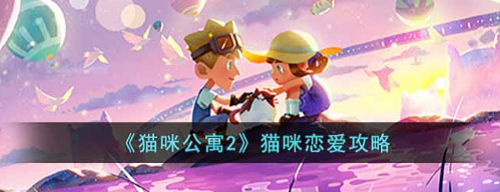 猫咪公寓2怎么让猫咪恋爱-猫咪公寓2猫咪恋爱攻略